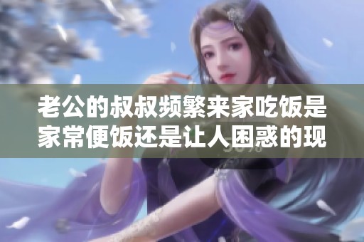 老公的叔叔频繁来家吃饭是家常便饭还是让人困惑的现象