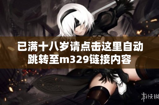 已满十八岁请点击这里自动跳转至m329链接内容
