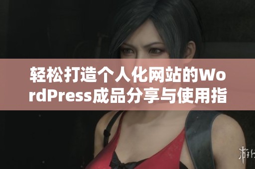 轻松打造个人化网站的WordPress成品分享与使用指南