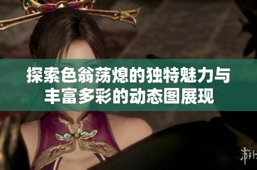 探索色翁荡熄的独特魅力与丰富多彩的动态图展现