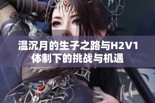 温沉月的生子之路与H2V1体制下的挑战与机遇
