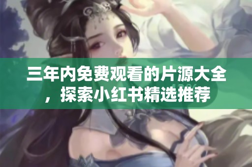 三年内免费观看的片源大全，探索小红书精选推荐