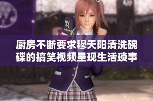 厨房不断要求穆天阳清洗碗碟的搞笑视频呈现生活琐事趣味