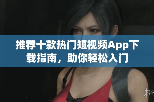 推荐十款热门短视频App下载指南，助你轻松入门