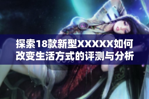 探索18款新型XXXXX如何改变生活方式的评测与分析