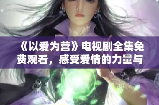 《以爱为营》电视剧全集免费观看，感受爱情的力量与真挚情感