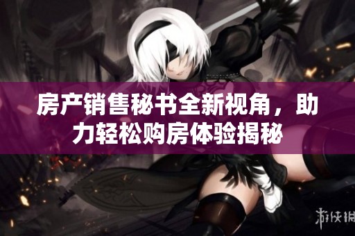房产销售秘书全新视角，助力轻松购房体验揭秘