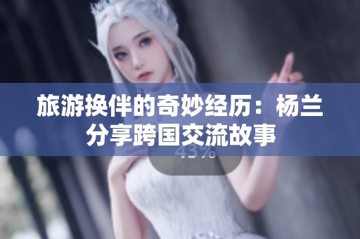 旅游换伴的奇妙经历：杨兰分享跨国交流故事