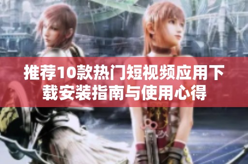 推荐10款热门短视频应用下载安装指南与使用心得