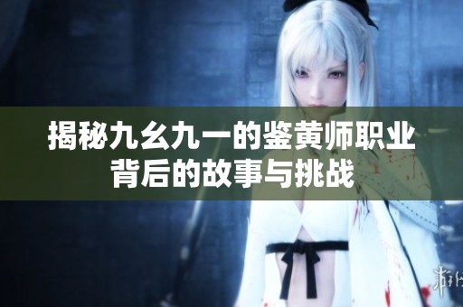 揭秘九幺九一的鉴黄师职业背后的故事与挑战