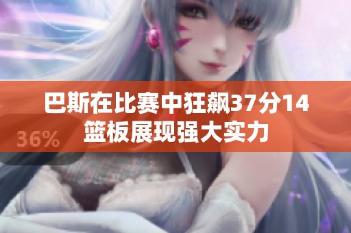 巴斯在比赛中狂飙37分14篮板展现强大实力