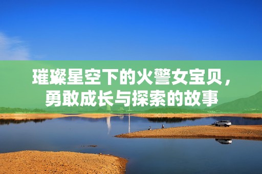 璀璨星空下的火警女宝贝，勇敢成长与探索的故事