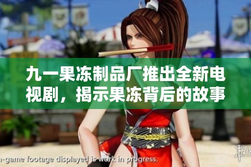 九一果冻制品厂推出全新电视剧，揭示果冻背后的故事与情感