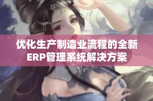 优化生产制造业流程的全新ERP管理系统解决方案