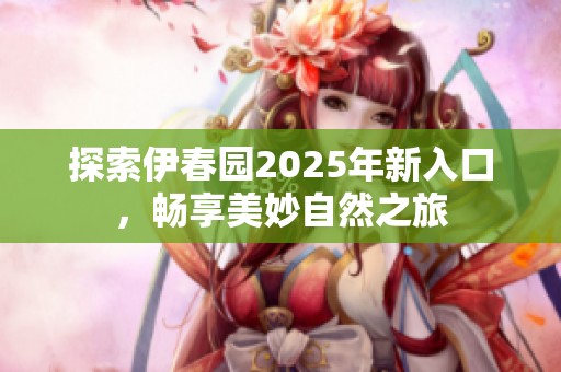 探索伊春园2025年新入口，畅享美妙自然之旅