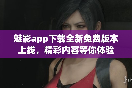魅影app下载全新免费版本上线，精彩内容等你体验