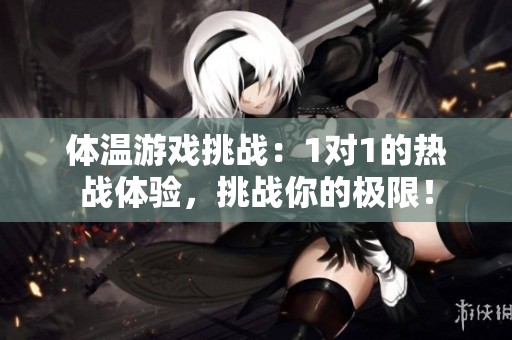 体温游戏挑战：1对1的热战体验，挑战你的极限！