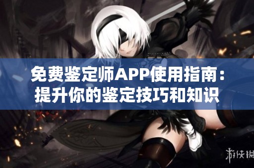 免费鉴定师APP使用指南：提升你的鉴定技巧和知识