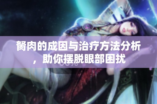 胬肉的成因与治疗方法分析，助你摆脱眼部困扰