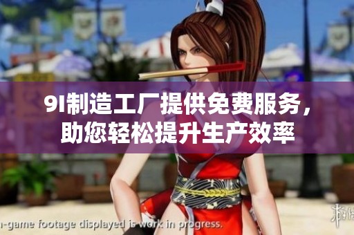 9I制造工厂提供免费服务，助您轻松提升生产效率
