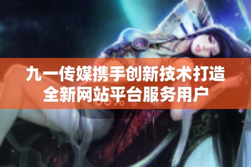 九一传媒携手创新技术打造全新网站平台服务用户