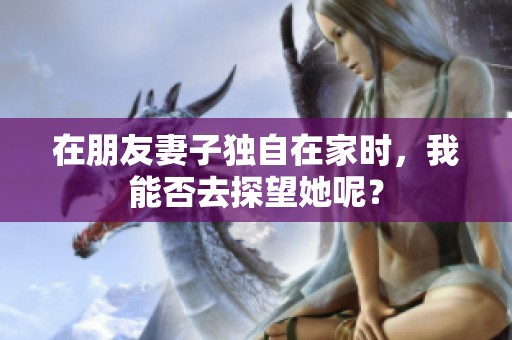 在朋友妻子独自在家时，我能否去探望她呢？