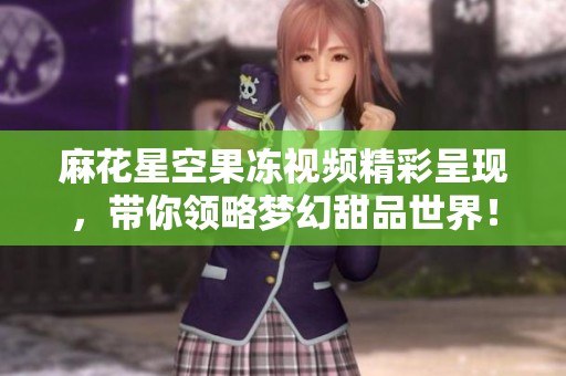 麻花星空果冻视频精彩呈现，带你领略梦幻甜品世界！