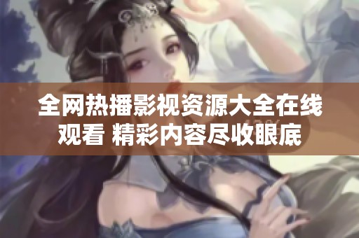 全网热播影视资源大全在线观看 精彩内容尽收眼底