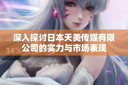 深入探讨日本天美传媒有限公司的实力与市场表现