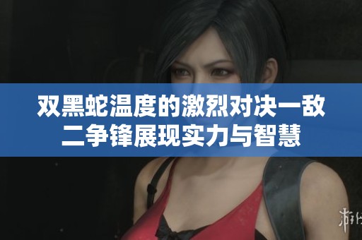 双黑蛇温度的激烈对决一敌二争锋展现实力与智慧