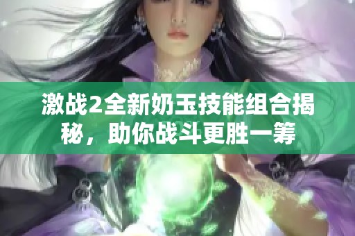 激战2全新奶玉技能组合揭秘，助你战斗更胜一筹
