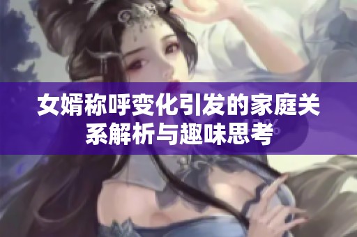 女婿称呼变化引发的家庭关系解析与趣味思考