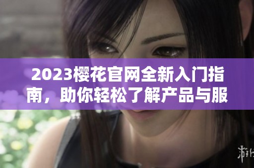 2023樱花官网全新入门指南，助你轻松了解产品与服务