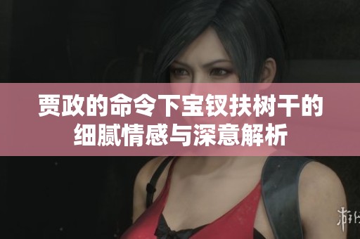 贾政的命令下宝钗扶树干的细腻情感与深意解析