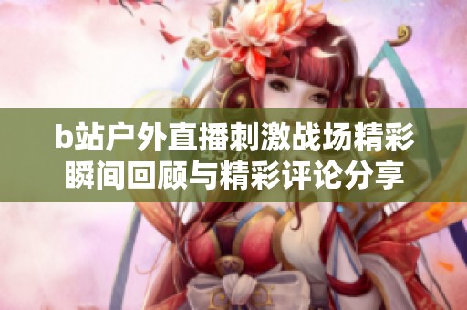 b站户外直播刺激战场精彩瞬间回顾与精彩评论分享