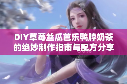 DIY草莓丝瓜芭乐鸭脖奶茶的绝妙制作指南与配方分享