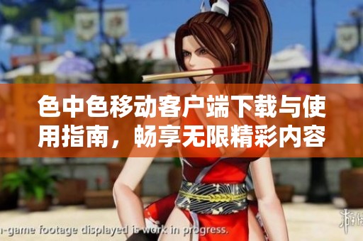 色中色移动客户端下载与使用指南，畅享无限精彩内容