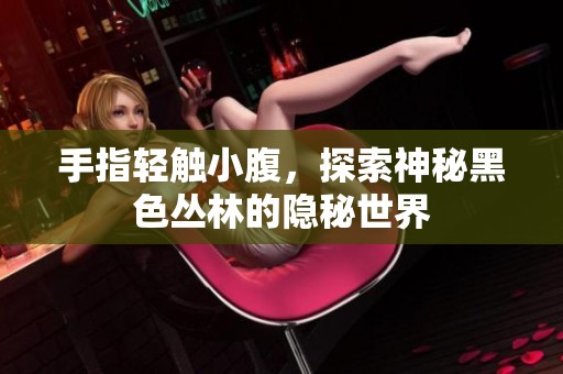 手指轻触小腹，探索神秘黑色丛林的隐秘世界
