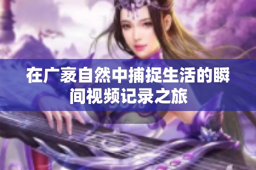 在广袤自然中捕捉生活的瞬间视频记录之旅
