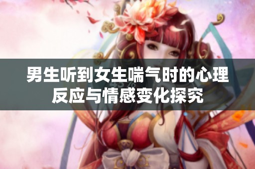 男生听到女生喘气时的心理反应与情感变化探究