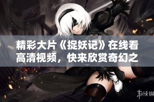 精彩大片《捉妖记》在线看高清视频，快来欣赏奇幻之旅！