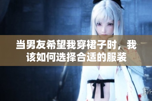 当男友希望我穿裙子时，我该如何选择合适的服装