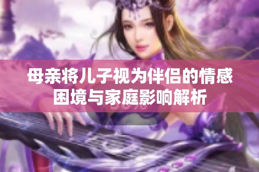 母亲将儿子视为伴侣的情感困境与家庭影响解析