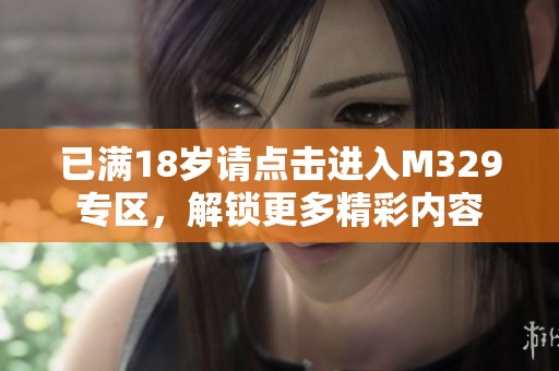 已满18岁请点击进入M329专区，解锁更多精彩内容