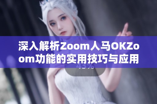深入解析Zoom人马OKZoom功能的实用技巧与应用场景