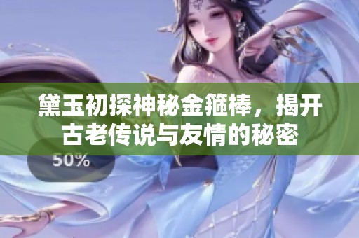 黛玉初探神秘金箍棒，揭开古老传说与友情的秘密