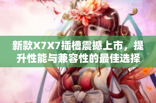 新款X7X7插槽震撼上市，提升性能与兼容性的最佳选择