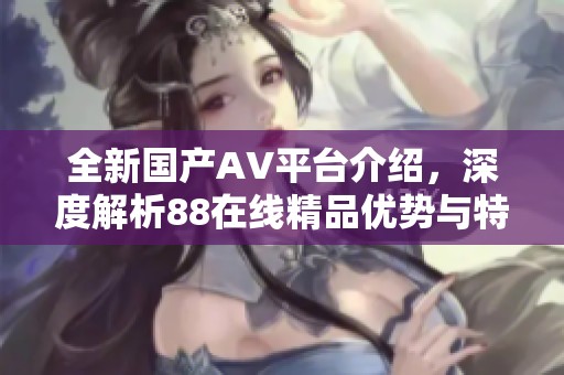 全新国产AV平台介绍，深度解析88在线精品优势与特色