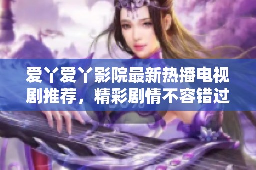 爱丫爱丫影院最新热播电视剧推荐，精彩剧情不容错过