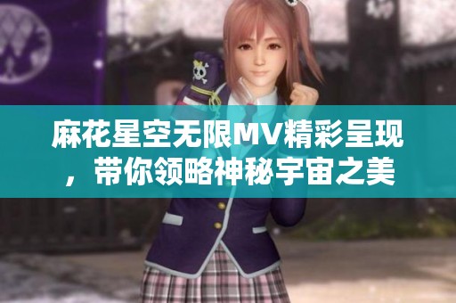 麻花星空无限MV精彩呈现，带你领略神秘宇宙之美
